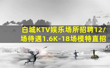白城KTV娱乐场所招聘12/场待遇1.6K-18场模特直招